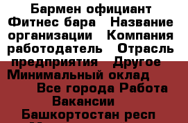 Бармен-официант Фитнес-бара › Название организации ­ Компания-работодатель › Отрасль предприятия ­ Другое › Минимальный оклад ­ 15 000 - Все города Работа » Вакансии   . Башкортостан респ.,Мечетлинский р-н